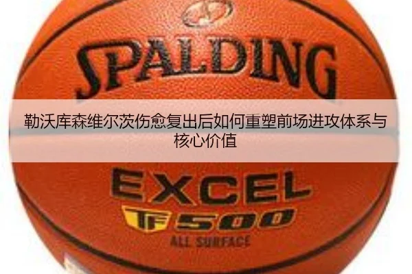 勒沃库森维尔茨伤愈复出后如何重塑前场进攻体系与核心价值
