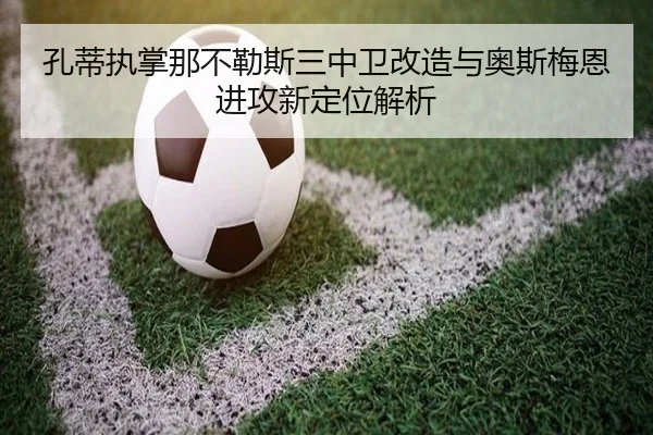 孔蒂执掌那不勒斯三中卫改造与奥斯梅恩进攻新定位解析